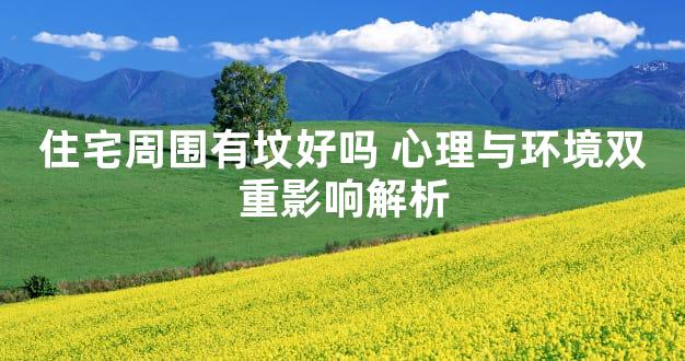 住宅周围有坟好吗 心理与环境双重影响解析